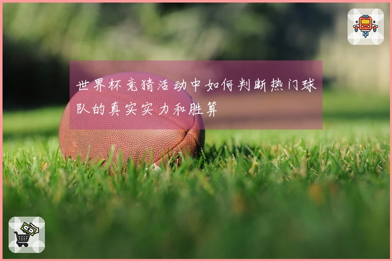 世界杯竞猜活动中如何判断热门球队的真实实力和胜算
