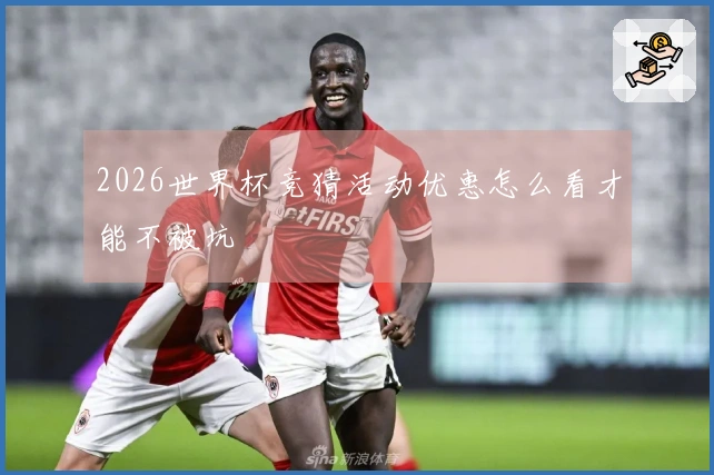 2026世界杯竞猜活动优惠怎么看才能不被坑