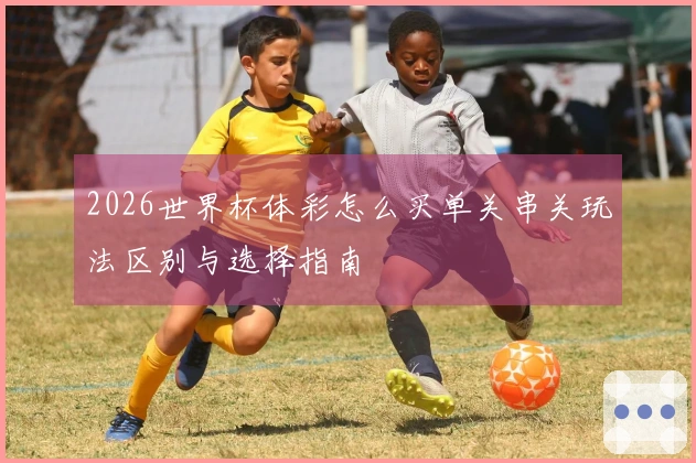 2026世界杯体彩怎么买单关串关玩法区别与选择指南