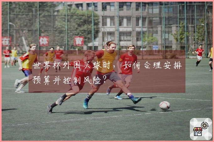 世界杯外围买球时，如何合理安排预算并控制风险？