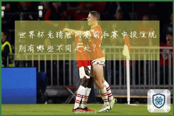 世界杯竞猜官网赛前和赛中投注规则有哪些不同之处？