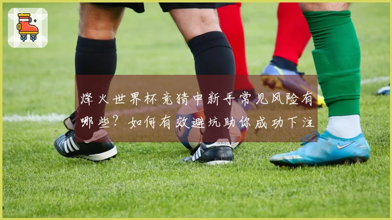 烽火世界杯竞猜中新手常见风险有哪些？如何有效避坑助你成功下注