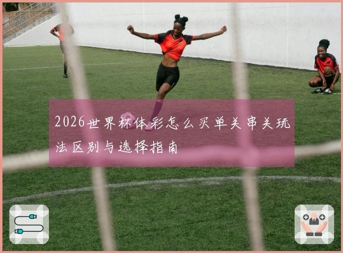 2026世界杯体彩怎么买单关串关玩法区别与选择指南