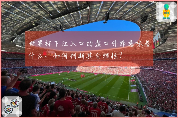 世界杯下注入口的盘口升降意味着什么，如何判断其合理性？