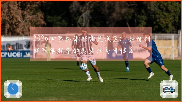 2026世界杯体彩常见误区：如何判断冠军赔率的真实性与可信度