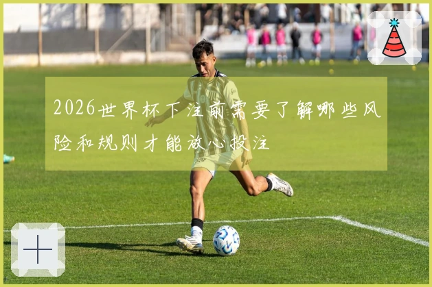 2026世界杯下注前需要了解哪些风险和规则才能放心投注